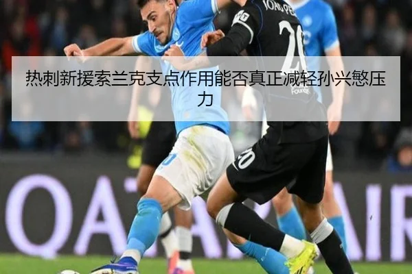 热刺新援索兰克支点作用能否真正减轻孙兴慜压力